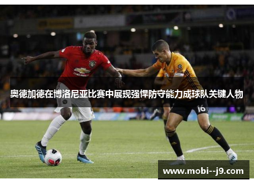 奥德加德在博洛尼亚比赛中展现强悍防守能力成球队关键人物
