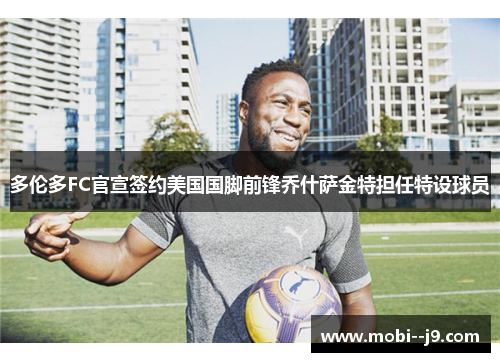 多伦多FC官宣签约美国国脚前锋乔什萨金特担任特设球员