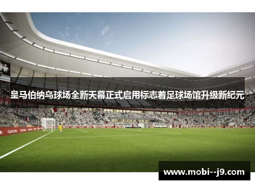 皇马伯纳乌球场全新天幕正式启用标志着足球场馆升级新纪元 皇马伯纳乌球场全新天幕正式启用标志着足球场馆升级新纪元